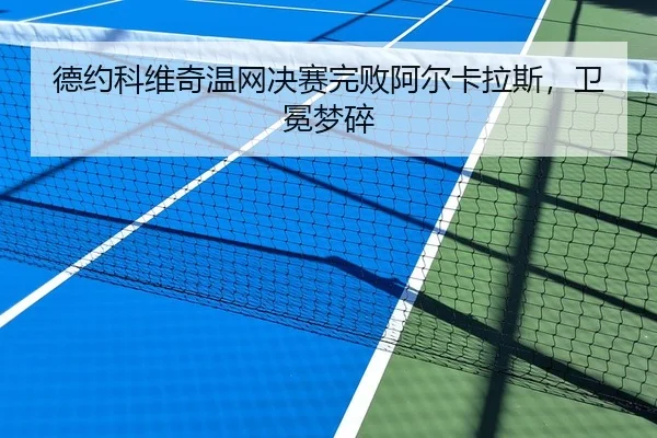 德约科维奇温网决赛完败阿尔卡拉斯，卫冕梦碎
