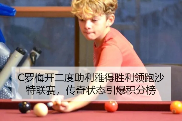 C罗梅开二度助利雅得胜利领跑沙特联赛，传奇状态引爆积分榜