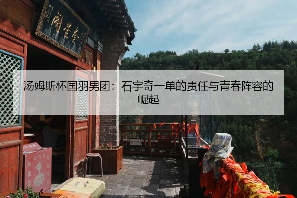 汤姆斯杯国羽男团：石宇奇一单的责任与青春阵容的崛起