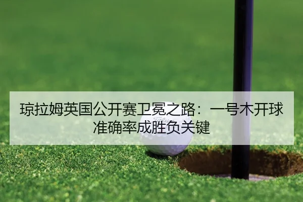琼拉姆英国公开赛卫冕之路：一号木开球准确率成胜负关键
