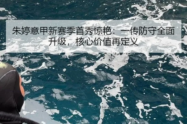 朱婷意甲新赛季首秀惊艳：一传防守全面升级，核心价值再定义