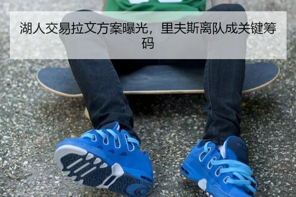 湖人交易拉文方案曝光，里夫斯离队成关键筹码