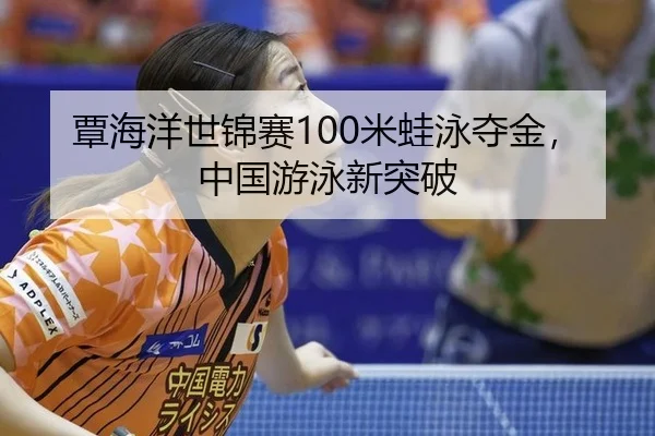 覃海洋世锦赛100米蛙泳夺金，中国游泳新突破