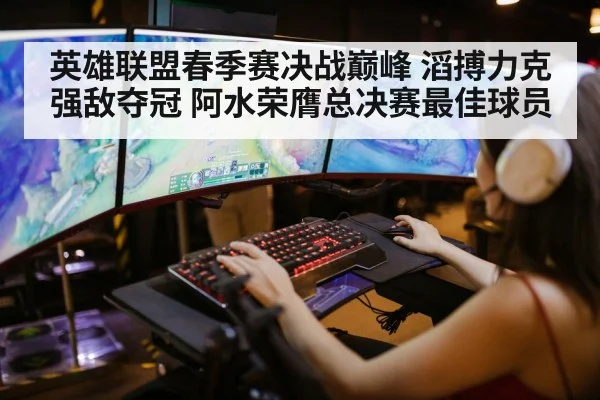 英雄联盟春季赛决战巅峰 滔搏力克强敌夺冠 阿水荣膺总决赛最佳球员
