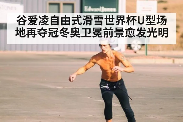 谷爱凌自由式滑雪世界杯U型场地再夺冠冬奥卫冕前景愈发光明