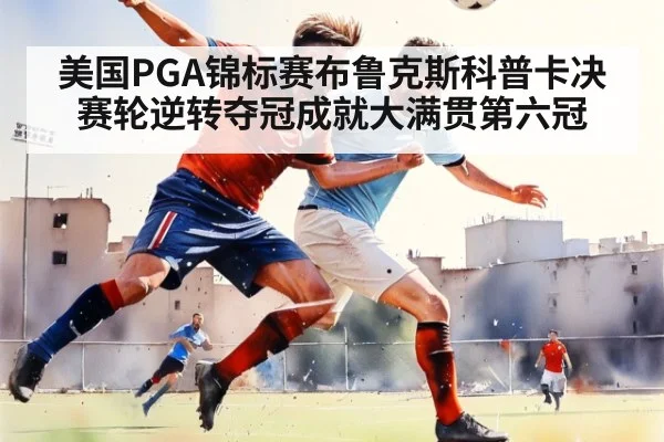 美国PGA锦标赛布鲁克斯科普卡决赛轮逆转夺冠成就大满贯第六冠
