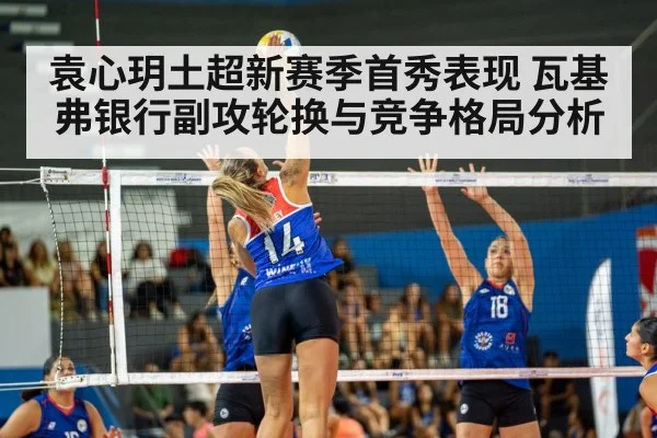 袁心玥土超新赛季首秀表现 瓦基弗银行副攻轮换与竞争格局分析