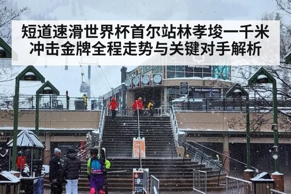短道速滑世界杯首尔站林孝埈一千米冲击金牌全程走势与关键对手解析