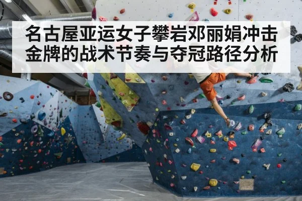 名古屋亚运女子攀岩邓丽娟冲击金牌的战术节奏与夺冠路径分析